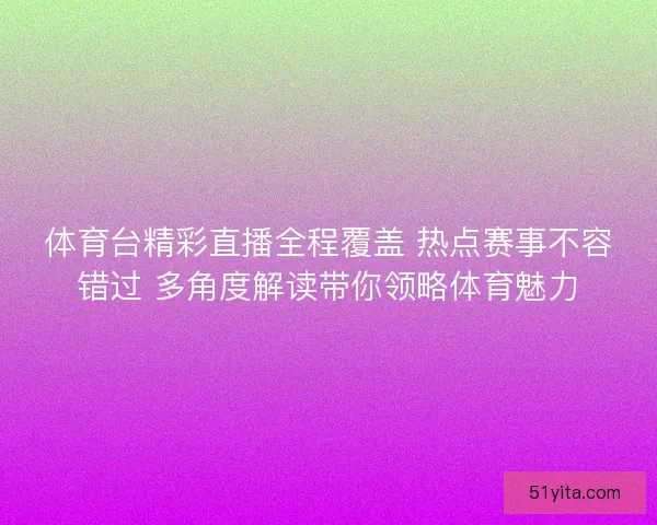 体育台精彩直播全程覆盖 热点赛事不容错过 多角度解读带你领略体育魅力