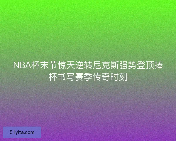 NBA杯末节惊天逆转尼克斯强势登顶捧杯书写赛季传奇时刻