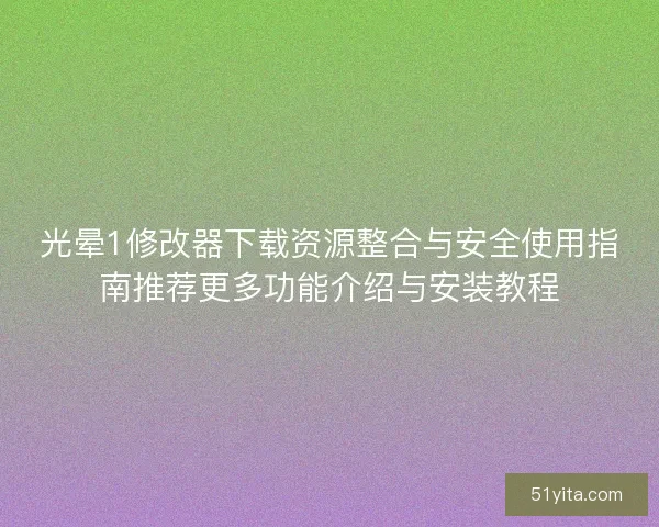 光晕1修改器下载资源整合与安全使用指南推荐更多功能介绍与安装教程