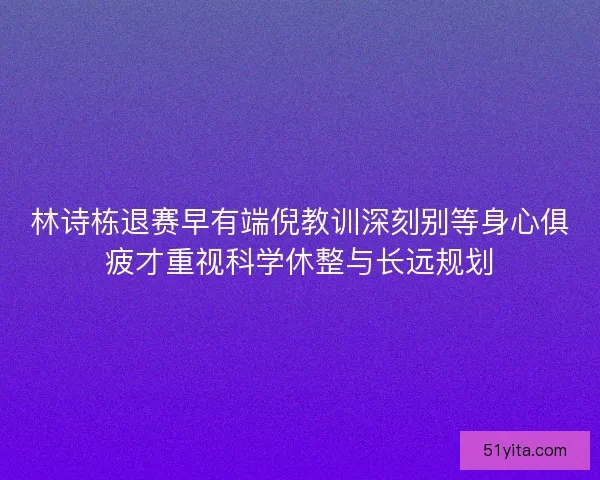 林诗栋退赛早有端倪教训深刻别等身心俱疲才重视科学休整与长远规划