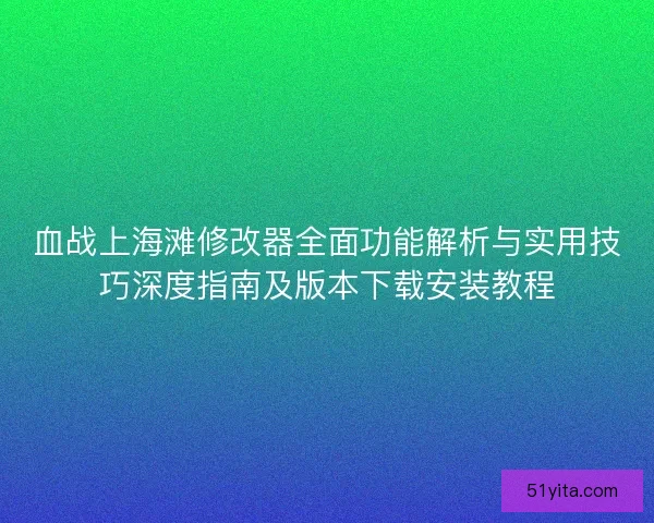 血战上海滩修改器全面功能解析与实用技巧深度指南及版本下载安装教程
